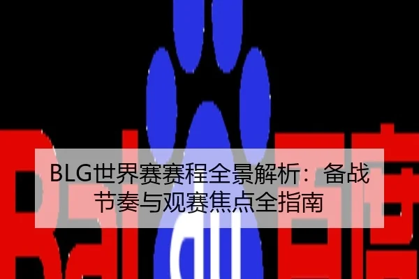 BLG世界赛赛程全景解析：备战节奏与观赛焦点全指南