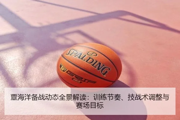 覃海洋备战动态全景解读：训练节奏、技战术调整与赛场目标
