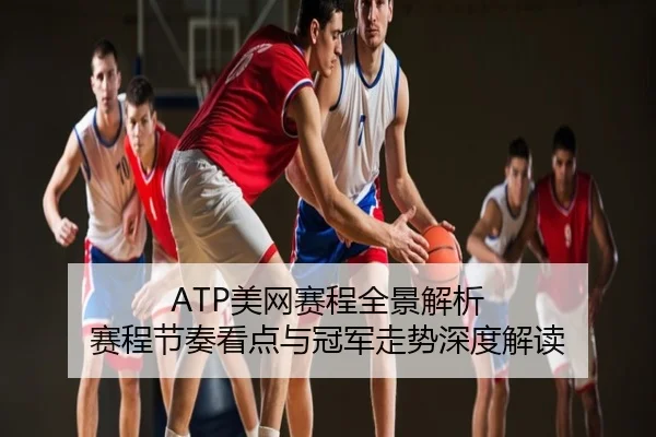 ATP美网赛程全景解析 赛程节奏看点与冠军走势深度解读