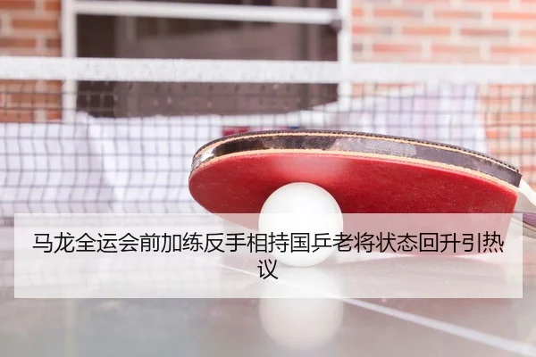 马龙全运会前加练反手相持国乒老将状态回升引热议