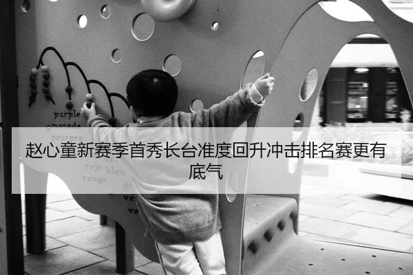 赵心童新赛季首秀长台准度回升冲击排名赛更有底气
