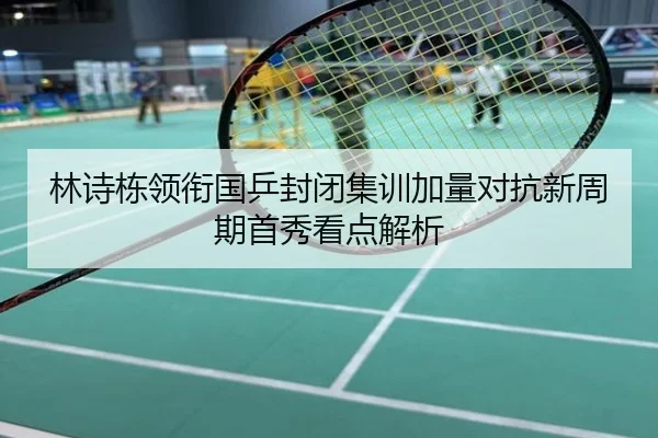 林诗栋领衔国乒封闭集训加量对抗新周期首秀看点解析