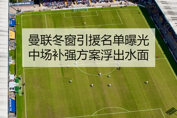 曼联冬窗引援名单曝光 中场补强方案浮出水面