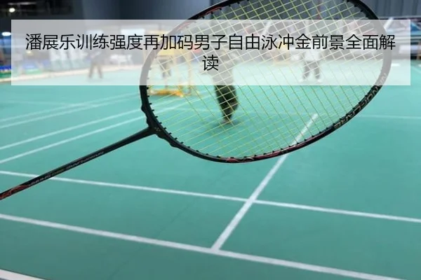 潘展乐训练强度再加码男子自由泳冲金前景全面解读