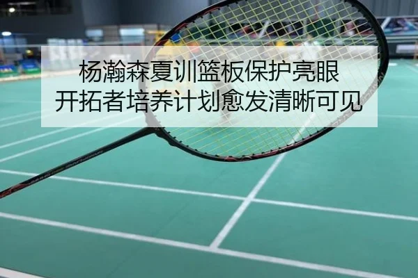 杨瀚森夏训篮板保护亮眼 开拓者培养计划愈发清晰可见
