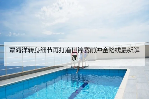 覃海洋转身细节再打磨世锦赛前冲金路线最新解读