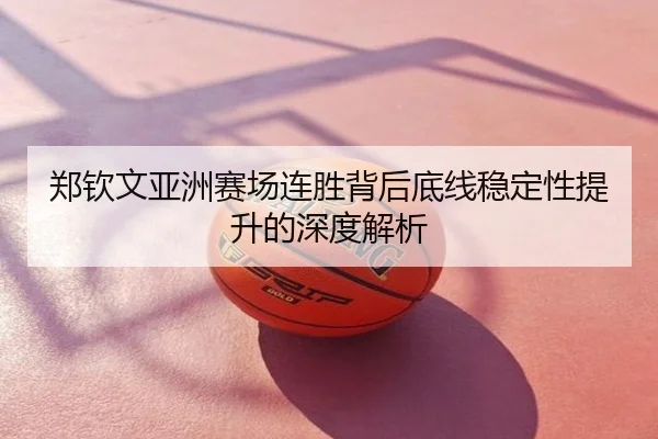 郑钦文亚洲赛场连胜背后底线稳定性提升的深度解析