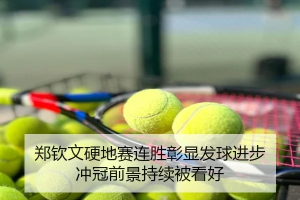 郑钦文硬地赛连胜彰显发球进步 冲冠前景持续被看好